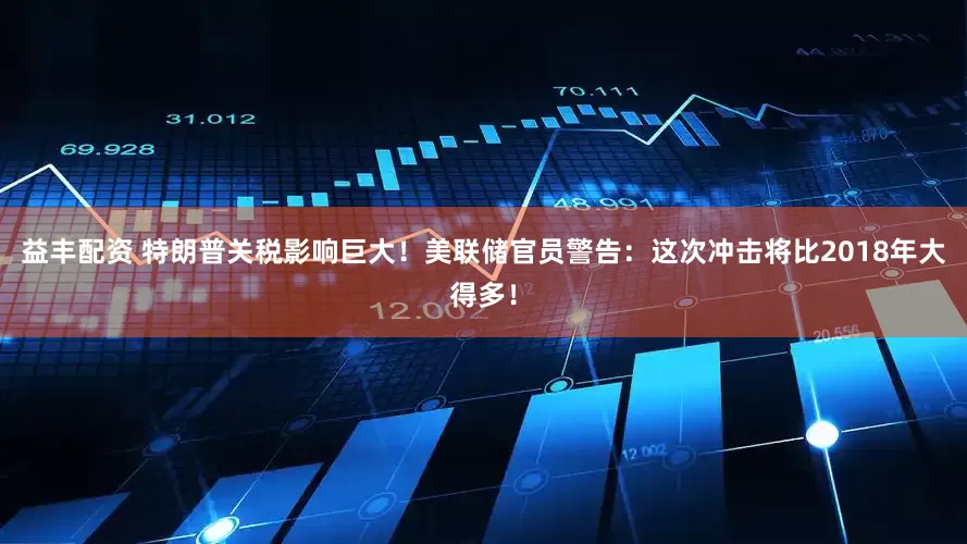 益丰配资 特朗普关税影响巨大！美联储官员警告：这次冲击将比2018年大得多！
