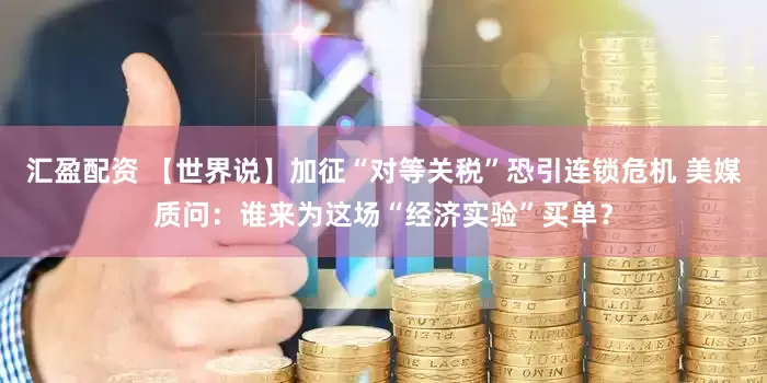汇盈配资 【世界说】加征“对等关税”恐引连锁危机 美媒质问：谁来为这场“经济实验”买单？