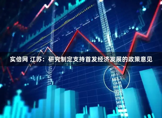 实倍网 江苏：研究制定支持首发经济发展的政策意见
