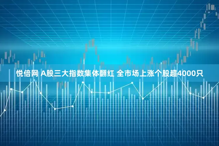 悦倍网 A股三大指数集体翻红 全市场上涨个股超4000只