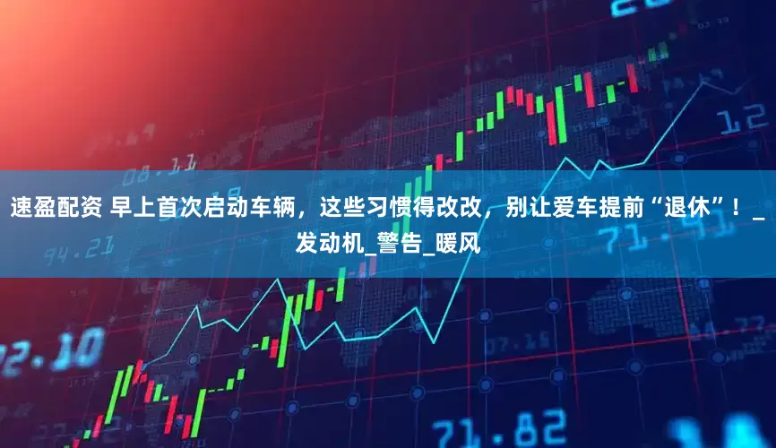 速盈配资 早上首次启动车辆，这些习惯得改改，别让爱车提前“退休”！_发动机_警告_暖风