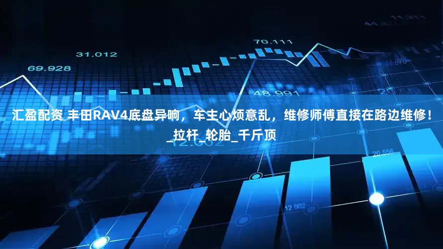 汇盈配资 丰田RAV4底盘异响，车主心烦意乱，维修师傅直接在路边维修！_拉杆_轮胎_千斤顶