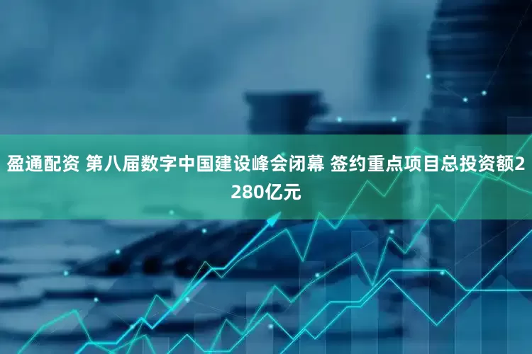 盈通配资 第八届数字中国建设峰会闭幕 签约重点项目总投资额2280亿元