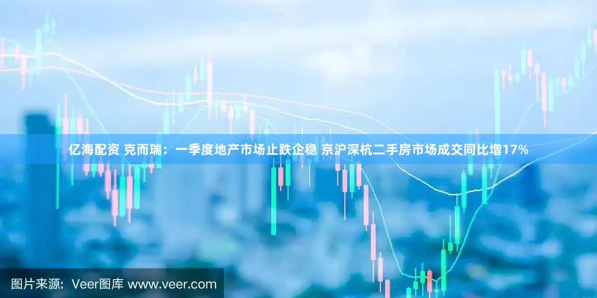 亿海配资 克而瑞：一季度地产市场止跌企稳 京沪深杭二手房市场成交同比增17%