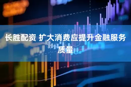 长胜配资 扩大消费应提升金融服务质量