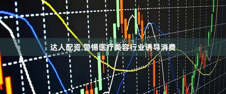 达人配资 警惕医疗美容行业诱导消费