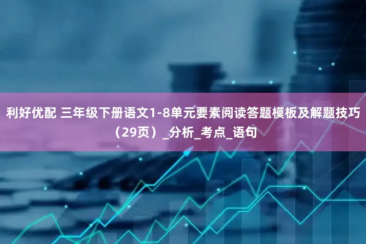 利好优配 三年级下册语文1-8单元要素阅读答题模板及解题技巧（29页）_分析_考点_语句