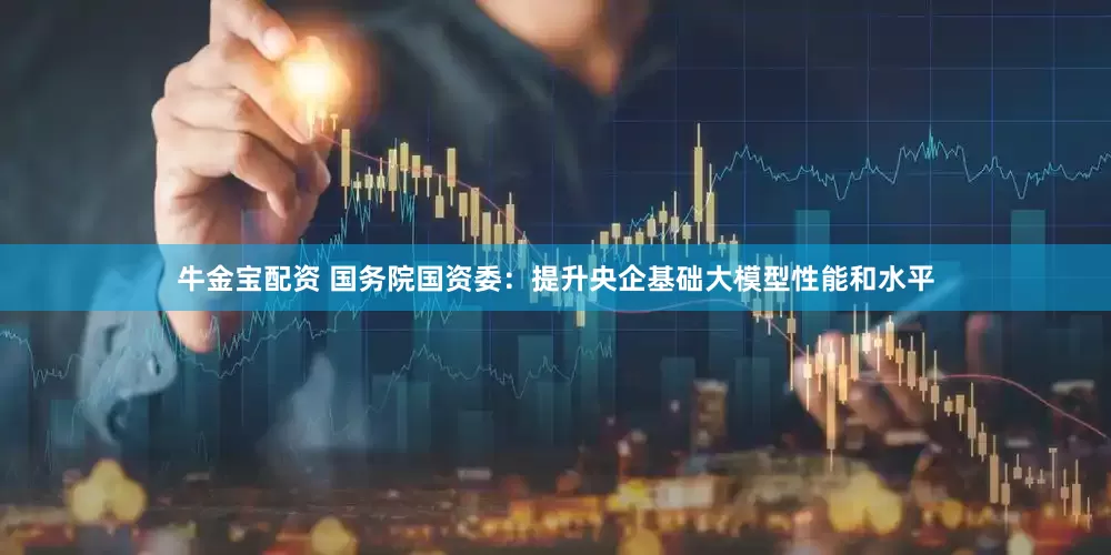 牛金宝配资 国务院国资委：提升央企基础大模型性能和水平