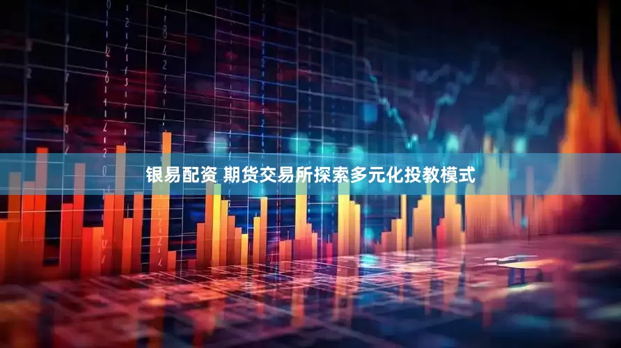 银易配资 期货交易所探索多元化投教模式