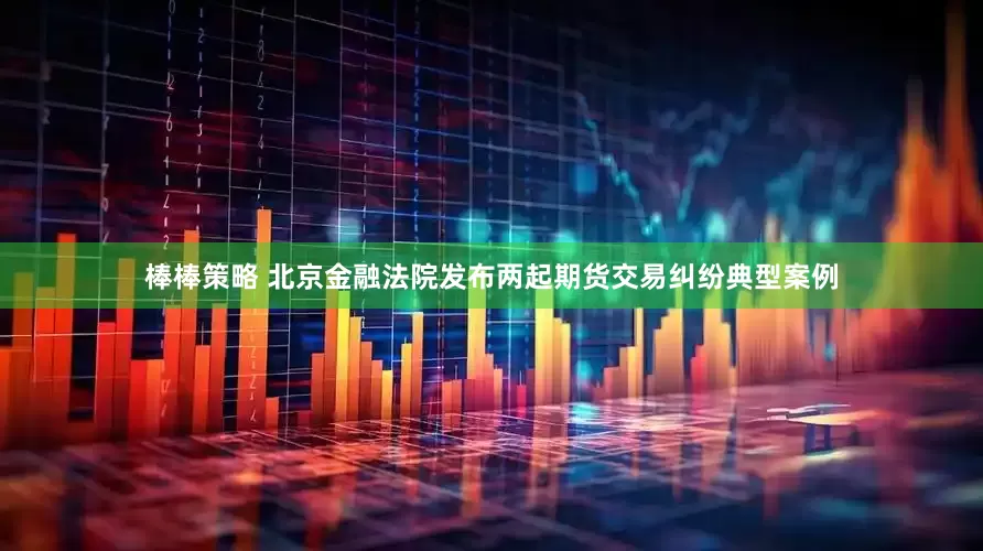 棒棒策略 北京金融法院发布两起期货交易纠纷典型案例