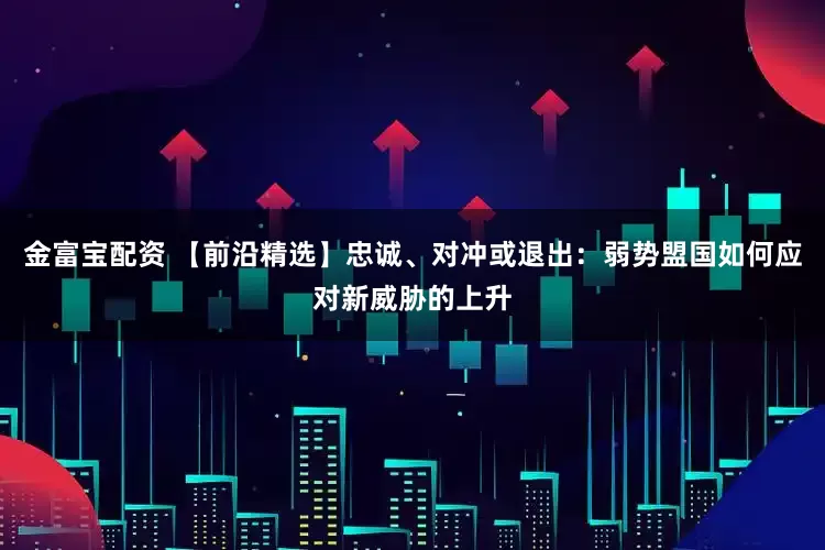 金富宝配资 【前沿精选】忠诚、对冲或退出：弱势盟国如何应对新威胁的上升