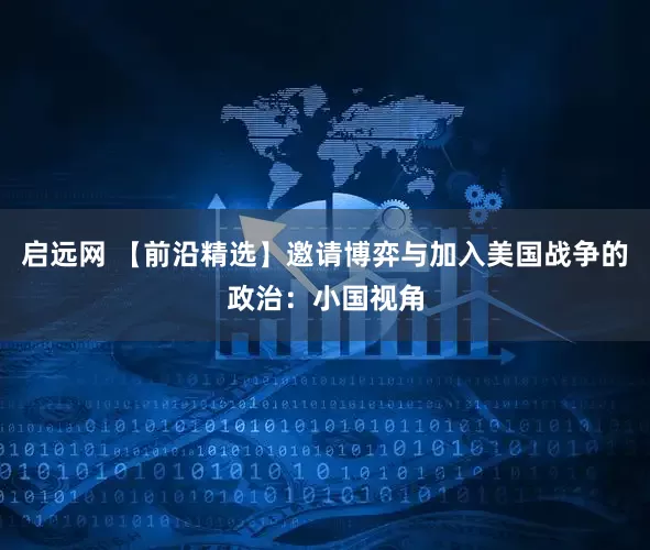 启远网 【前沿精选】邀请博弈与加入美国战争的政治：小国视角
