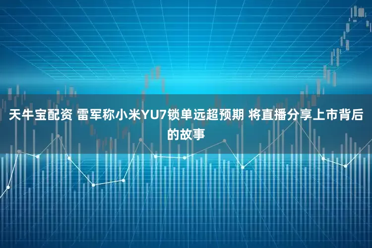 天牛宝配资 雷军称小米YU7锁单远超预期 将直播分享上市背后的故事