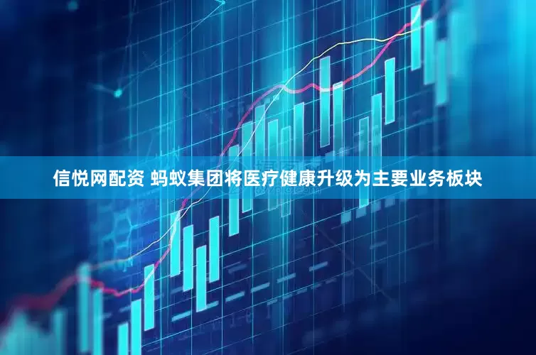 信悦网配资 蚂蚁集团将医疗健康升级为主要业务板块