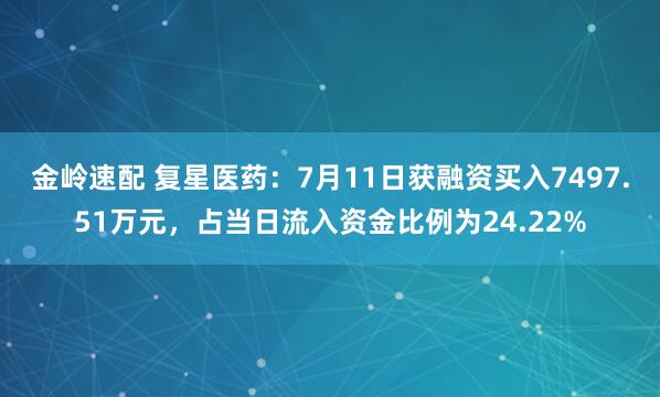 金岭速配 复星医药：7月11日获融资买入7497.51万元，占当日流入资金比例为24.22%