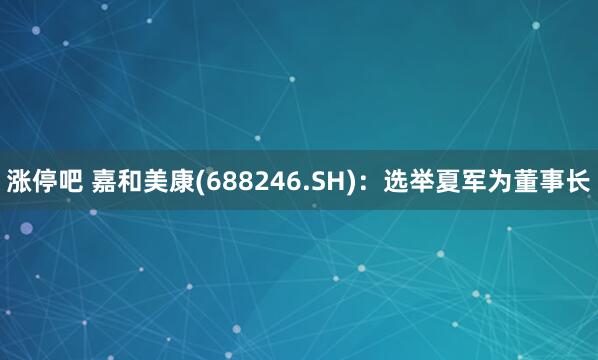 涨停吧 嘉和美康(688246.SH)：选举夏军为董事长