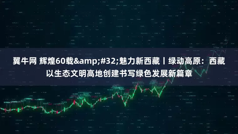 翼牛网 辉煌60载&#32;魅力新西藏丨绿动高原：西藏以生态文明高地创建书写绿色发展新篇章