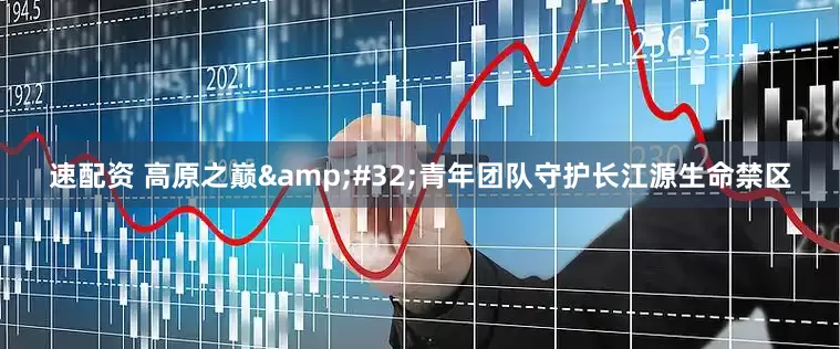 速配资 高原之巅&#32;青年团队守护长江源生命禁区