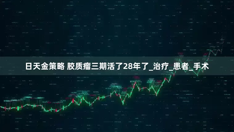 日天金策略 胶质瘤三期活了28年了_治疗_患者_手术