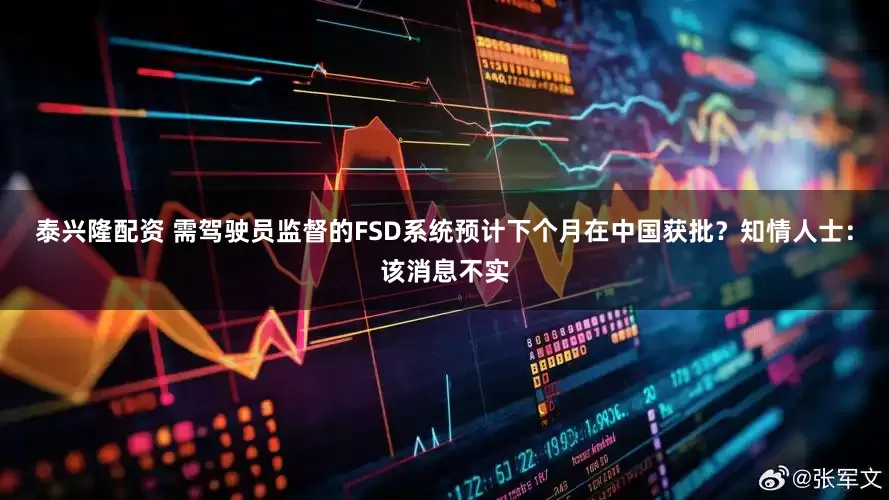 泰兴隆配资 需驾驶员监督的FSD系统预计下个月在中国获批？知情人士：该消息不实