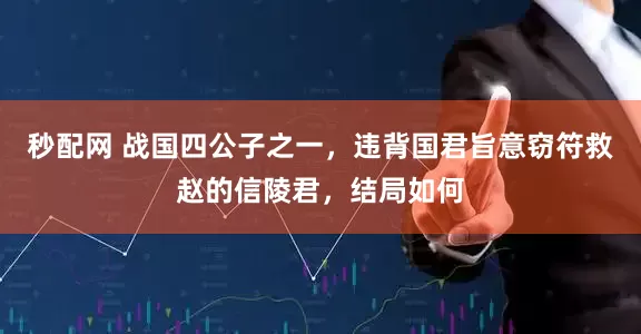 秒配网 战国四公子之一，违背国君旨意窃符救赵的信陵君，结局如何