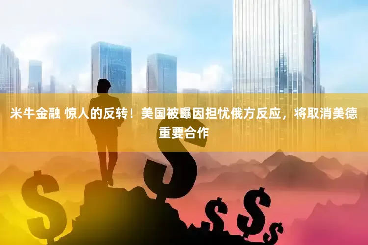 米牛金融 惊人的反转！美国被曝因担忧俄方反应，将取消美德重要合作