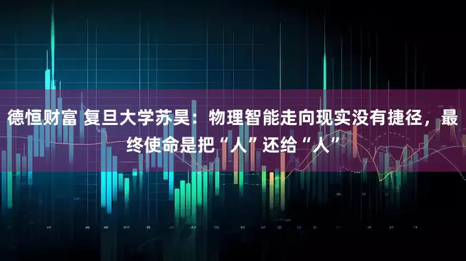 德恒财富 复旦大学苏昊：物理智能走向现实没有捷径，最终使命是把“人”还给“人”